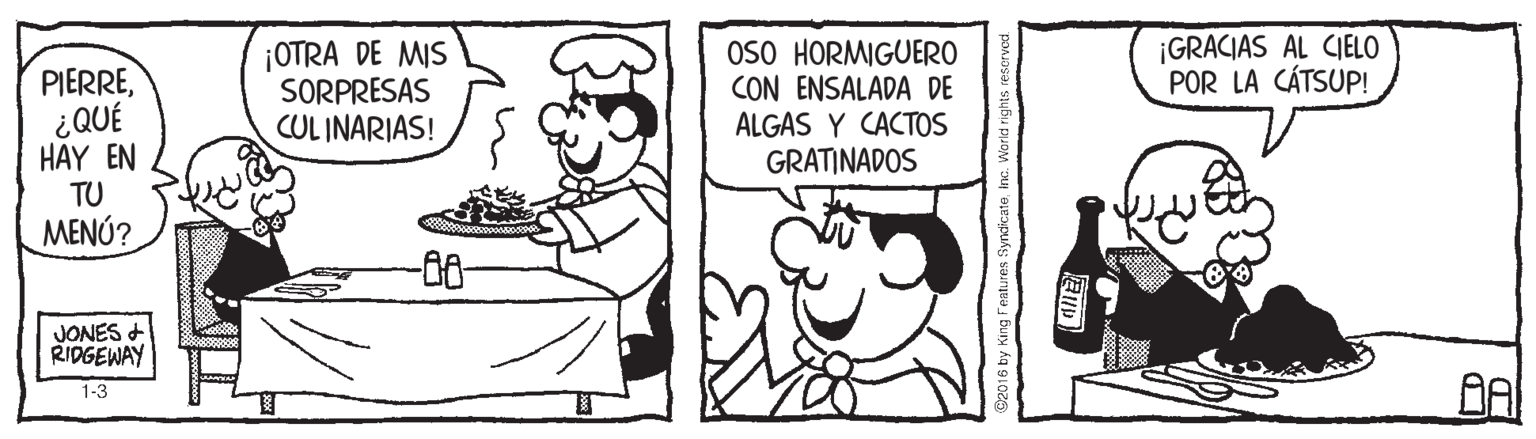 Gesture OCR: PIERRE¿QUÉ HAY EN TU MENÚ? ¡OTRA DE MIS SORPRESAS CULINARIAS! OSO HORMIGUERO CON ENSALADA DE ALGAS Y CACTOS GRATINADOS ¡GRACIAS AL CIELO POR LA CÁTSUP! JONES + RIDGEWAY 1-3 B2016 by King Feat PIERRE¿QUÉ HAY EN TU MENÚ? ¡OTRA DE MIS SORPRESAS CULINARIAS! OSO HORMIGUERO CON ENSALADA DE ALGAS Y CACTOS GRATINADOS ¡GRACIAS AL CIELO POR LA CÁTSUP! JONES + RIDGEWAY 1-3 B2016 by King Feat