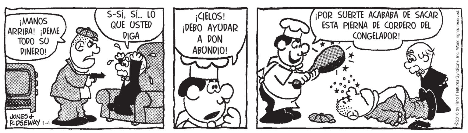 Organism OCR: ¡MANOS ARRIBA! ¡DEME TODO SU DINERO! S-SÍSÍ. LO QUE USTED DIGA ¡CIELOS! DEBO AYUDAR A DON ABUNDIO! POR SUERTE ACABABA DE SACAR ESTA PIERNA DE CORDERO DEL CONGELADOR! JONES + RIDGEWAY 1-4 ¡MANOS ARRIBA! ¡DEME TODO SU DINERO! S-SÍSÍ. LO QUE USTED DIGA ¡CIELOS! DEBO AYUDAR A DON ABUNDIO! POR SUERTE ACABABA DE SACAR ESTA PIERNA DE CORDERO DEL CONGELADOR! JONES + RIDGEWAY 1-4
