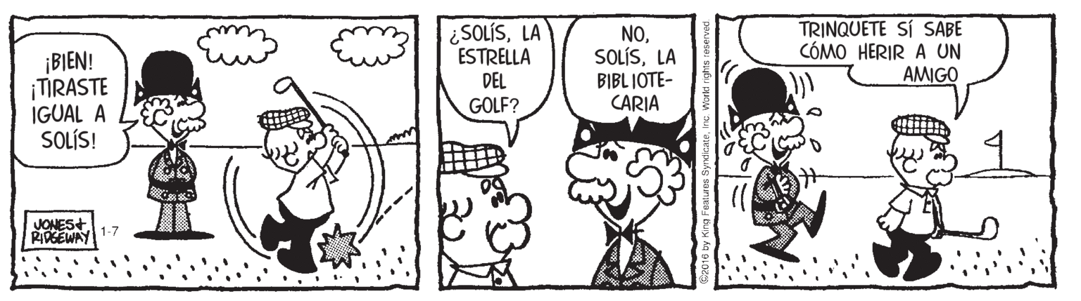 Organism OCR: ¡BIEN! ¡TIRASTE IGUAL A SOLÍS! ¿SOLÍSLA ESTRELLA DEL GOLF? NOLA BIBL IOTE- CARIA TRINQUETE SÍ SABE CÓMO HERIR A UN AMIGO JONES+ RIPGEWAY 1-7 ¡BIEN! ¡TIRASTE IGUAL A SOLÍS! ¿SOLÍSLA ESTRELLA DEL GOLF? NOLA BIBL IOTE- CARIA TRINQUETE SÍ SABE CÓMO HERIR A UN AMIGO JONES+ RIPGEWAY 1-7