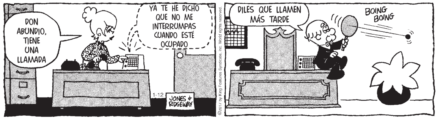 Pattern OCR: YA TE HE DICHO QUE NO ME INTERRUMPAS CUANDO ESTÉ OCUPADO DILES QUE LLAMEN MÁS TARDE BOING BOING DON ABUNDIOTIENE UNA LLAMADA 1-12 JONES + RIDGEWAY YA TE HE DICHO QUE NO ME INTERRUMPAS CUANDO ESTÉ OCUPADO DILES QUE LLAMEN MÁS TARDE BOING BOING DON ABUNDIOTIENE UNA LLAMADA 1-12 JONES + RIDGEWAY
