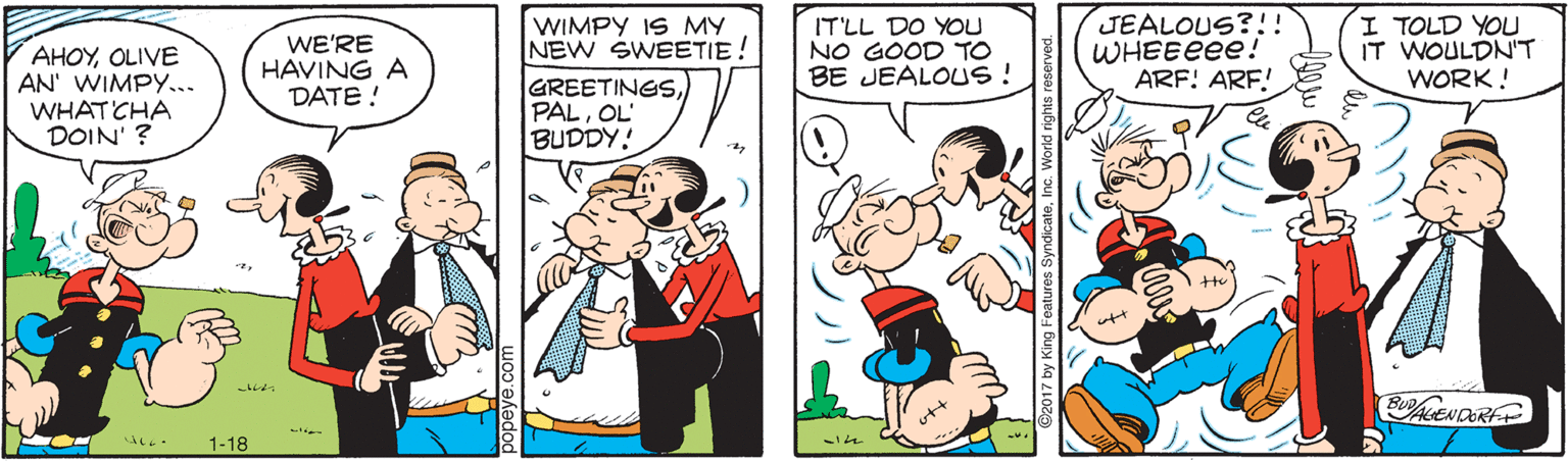 Organism OCR: AHOYOLIVE AN' WIMPY... WHAT CHA DOIN' ? WE'RE HAVING A DATE ! WIMPY IS MY NEW SWEETIE! IT'LL DO YOU NO GOOD TO BE JEALOUS ! JEALOUS?!! WHEEEEE! ARF! ARF! I TOLD YOU IT WOULDN'T WORK! GREETINGSOL BUDDY! BUAENDORF 1-18 AHOYOLIVE AN' WIMPY... WHAT CHA DOIN' ? WE'RE HAVING A DATE ! WIMPY IS MY NEW SWEETIE! IT'LL DO YOU NO GOOD TO BE JEALOUS ! JEALOUS?!! WHEEEEE! ARF! ARF! I TOLD YOU IT WOULDN'T WORK! GREETINGSOL BUDDY! BUAENDORF 1-18