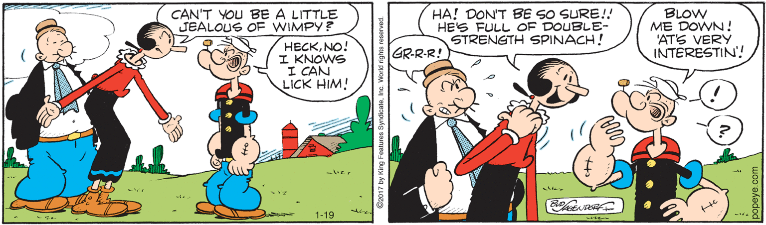 Fictional character OCR: CAN'T YOU BE A LITTLE JEALOUS OF WIMPY? HA! DON'T BE SO SURE!! HES FULL OF DOUBLE- STRENGTH SPINACH! BLOW ME DOWN ! 'ATS VERY INTERESTIN'! HECKNO! I KNOWS I CAN LICK HIM! GR-R-R! 1-19 CAN'T YOU BE A LITTLE JEALOUS OF WIMPY? HA! DON'T BE SO SURE!! HES FULL OF DOUBLE- STRENGTH SPINACH! BLOW ME DOWN ! 'ATS VERY INTERESTIN'! HECKNO! I KNOWS I CAN LICK HIM! GR-R-R! 1-19