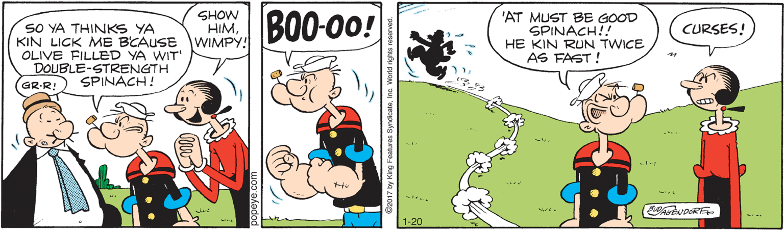 Art OCR: SO YA THINKS YA KIN LICK ME B'CAUSE OLIVE FILLED YA WIT' DOUBLE-STRENGTH SPINACH! SHOW HIMWIMPY! B00-00! 'AT MUST BE GOOD SPINACH!! HE KIN RUN TWICE AS FAST ! CURSES! GR-R! 1-20 SO YA THINKS YA KIN LICK ME B'CAUSE OLIVE FILLED YA WIT' DOUBLE-STRENGTH SPINACH! SHOW HIMWIMPY! B00-00! 'AT MUST BE GOOD SPINACH!! HE KIN RUN TWICE AS FAST ! CURSES! GR-R! 1-20