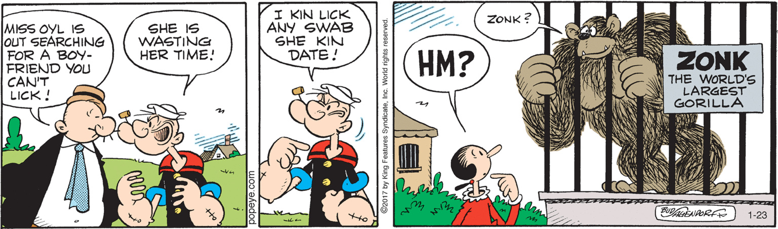 Handwriting OCR: I KIN LICK ANY SWAB SHE KIN DATE! ZONK ? MISS OYL 1S JOUT SEARCHING FOR A BOY- FRIEND YOU CAN'T LICK! SHE IS WASTING HER TIME! HM? ZONK THE WORLD'S LARGEST GORILLA 1-23 popeye.c I KIN LICK ANY SWAB SHE KIN DATE! ZONK ? MISS OYL 1S JOUT SEARCHING FOR A BOY- FRIEND YOU CAN'T LICK! SHE IS WASTING HER TIME! HM? ZONK THE WORLD'S LARGEST GORILLA 1-23 popeye.c