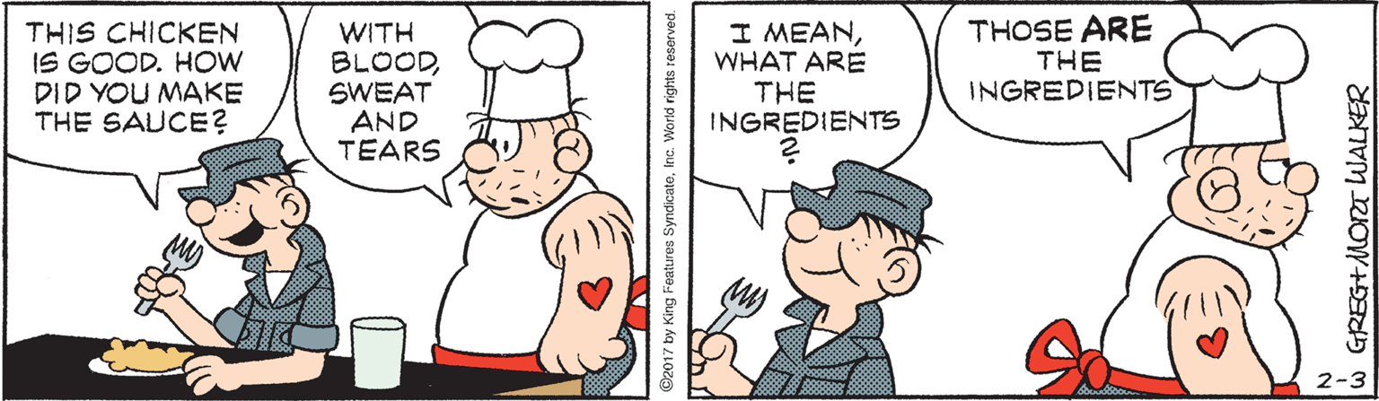 Jaw OCR: THIS CHICKEN IS GOOD. HOW DID YOU MAKE THE SAUCE? WITH BLOODSWEAT AND TEARS I MEANWHAT ARE THE INGREDIENTS THOSE ARE THE INGREDIENTS 2-3 ©2017 by King Features SyndicateInc. World rights reserved. w GREG+MOa WALKER THIS CHICKEN IS GOOD. HOW DID YOU MAKE THE SAUCE? WITH BLOODSWEAT AND TEARS I MEANWHAT ARE THE INGREDIENTS THOSE ARE THE INGREDIENTS 2-3 ©2017 by King Features SyndicateInc. World rights reserved. w GREG+MOa WALKER