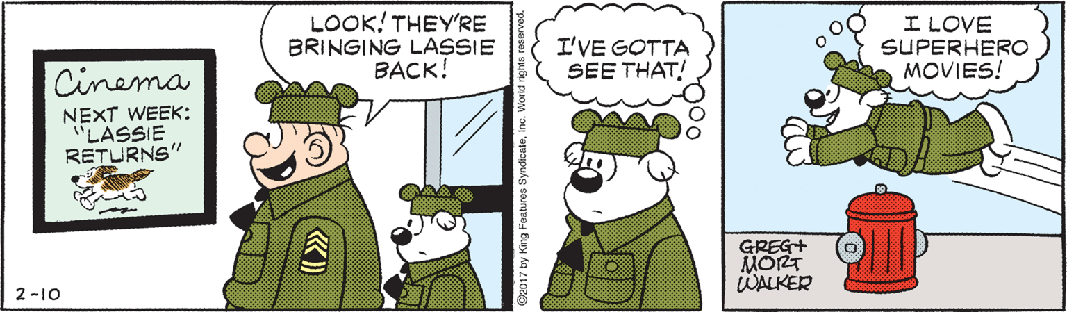 Fictional character OCR: LOOK! THEY'RE BRINGING LASSIE ????! I'VE GOTTA SEE THAT! I LOVE SUPERHERO MOVIES! Cinema NEXT WEEK: "LASSIE RETURNS" GREG+ MORT WALKER 2 -10 ©2017 by King Features SyndicateInc. World rights reserved. LOOK! THEY'RE BRINGING LASSIE ????! I'VE GOTTA SEE THAT! I LOVE SUPERHERO MOVIES! Cinema NEXT WEEK: "LASSIE RETURNS" GREG+ MORT WALKER 2 -10 ©2017 by King Features SyndicateInc. World rights reserved.