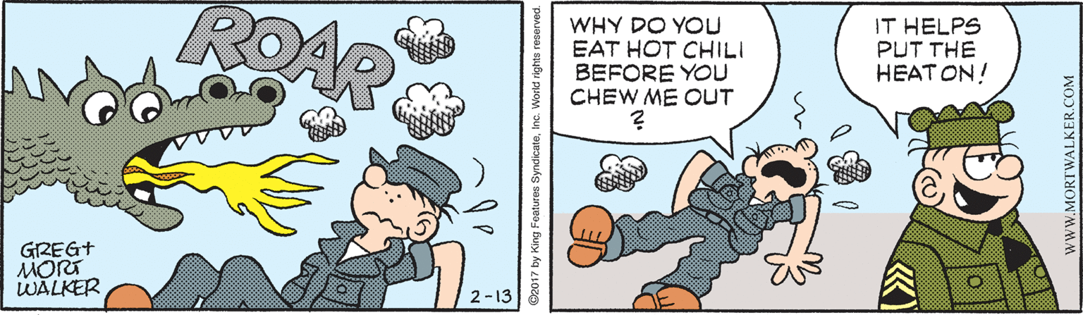 Animated cartoon OCR: ROAR WHY DO YOU EAT HOT CHILI BEFORE YOU CHEW ME OUT IT HELPS PUT THE HEAT ON! GREGT WALKER 2-13 ©2017 by King Features SyndicateInc. World rights reserved. www.MORTWALKER.COM ROAR WHY DO YOU EAT HOT CHILI BEFORE YOU CHEW ME OUT IT HELPS PUT THE HEAT ON! GREGT WALKER 2-13 ©2017 by King Features SyndicateInc. World rights reserved. www.MORTWALKER.COM