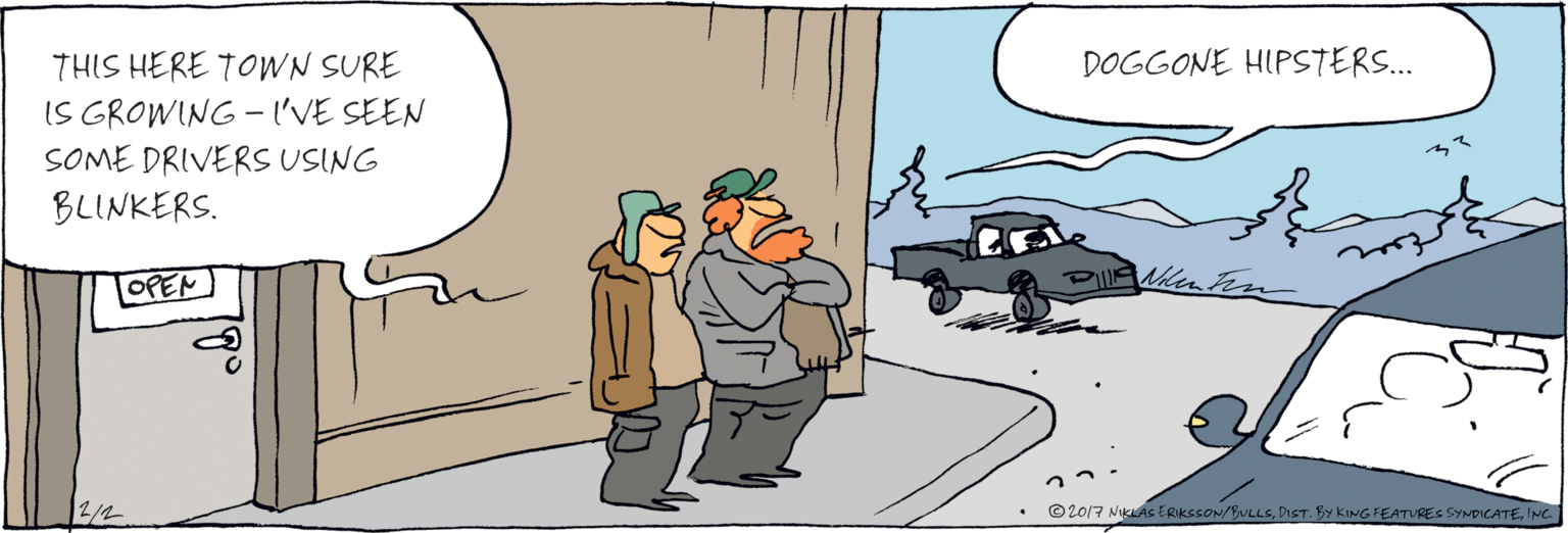 Drawing OCR: THIS HERE TOWN SURE IS GROWING - 'VE SEEN SONME DRIVERS USING BLINKERS. DOGGONE HIPSTERS... © 2017 NIKLAS ERIKSSON/BULLSINC. NineEe THIS HERE TOWN SURE IS GROWING - 'VE SEEN SONME DRIVERS USING BLINKERS. DOGGONE HIPSTERS... © 2017 NIKLAS ERIKSSON/BULLSDIST. BY KING FEATURES SYNDICATEINC. NineEe