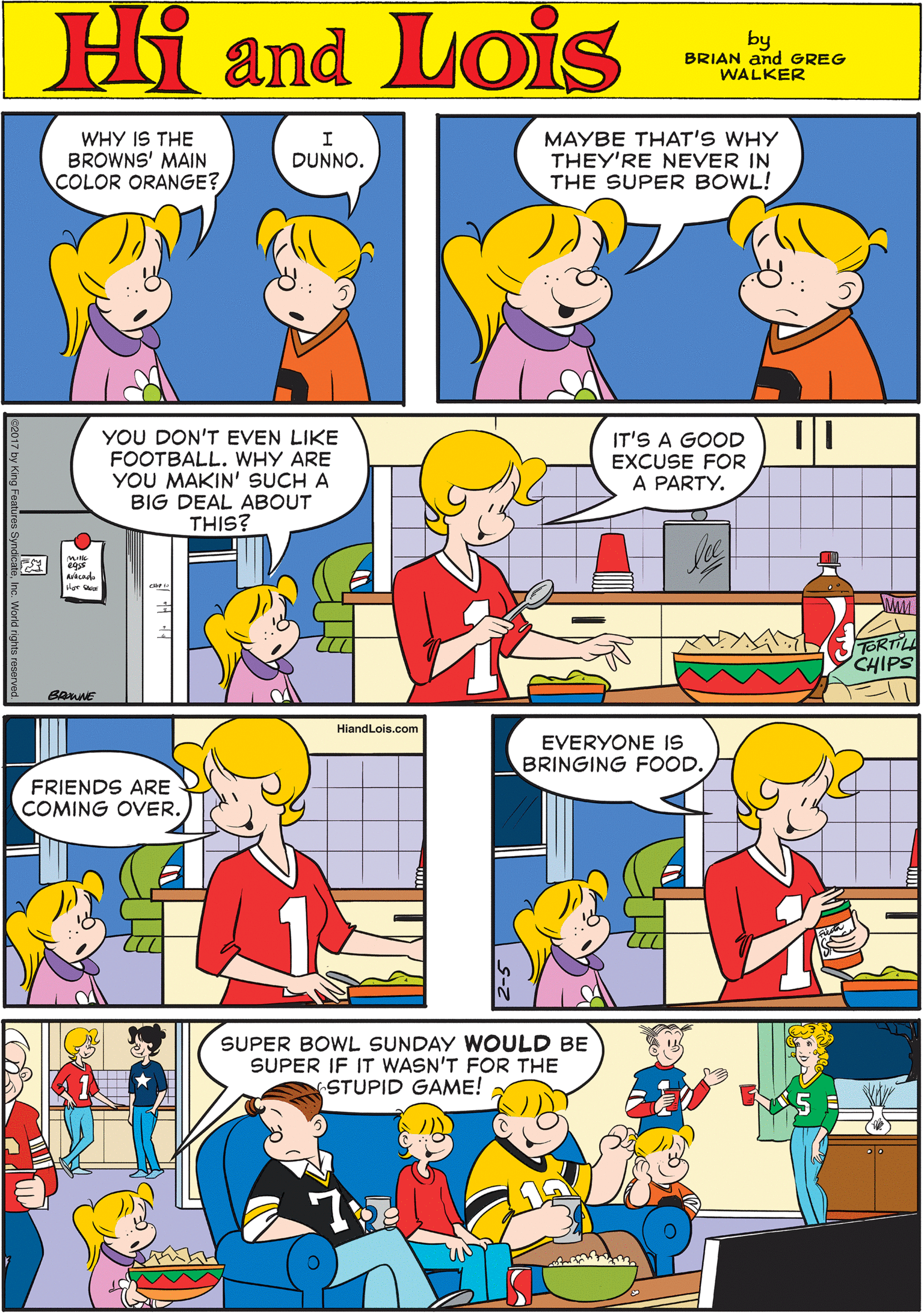 Font OCR: WHY IS THE BROWNS' MAIN COLOR ORANGE? MAYBE THAT'S WHY THEY'RE NEVER IN THE SUPER BOWL! I DUNNO. Hi Lois amd by BRIAN and GREG WALKER HiandLois.com YOU DON'T EVEN LIKE FOOTBALL. WHY ARE YOU MAKIN' SUCH A BIG DEAL ABOUT THIS? IT'S A GOOD EXCUSE FOR A PARTY. FRIENDS ARE COMING OVER. CHIPS EVERYONE IS BRINGING FOOD. SUPER BOWL SUNDAY WOULD BE SUPER IF IT WASN'T FOR THE STUPID GAME! WHY IS THE BROWNS' MAIN COLOR ORANGE? MAYBE THAT'S WHY THEY'RE NEVER IN THE SUPER BOWL! I DUNNO. Hi Lois amd by BRIAN and GREG WALKER HiandLois.com YOU DON'T EVEN LIKE FOOTBALL. WHY ARE YOU MAKIN' SUCH A BIG DEAL ABOUT THIS? IT'S A GOOD EXCUSE FOR A PARTY. FRIENDS ARE COMING OVER. CHIPS EVERYONE IS BRINGING FOOD. SUPER BOWL SUNDAY WOULD BE SUPER IF IT WASN'T FOR THE STUPID GAME!