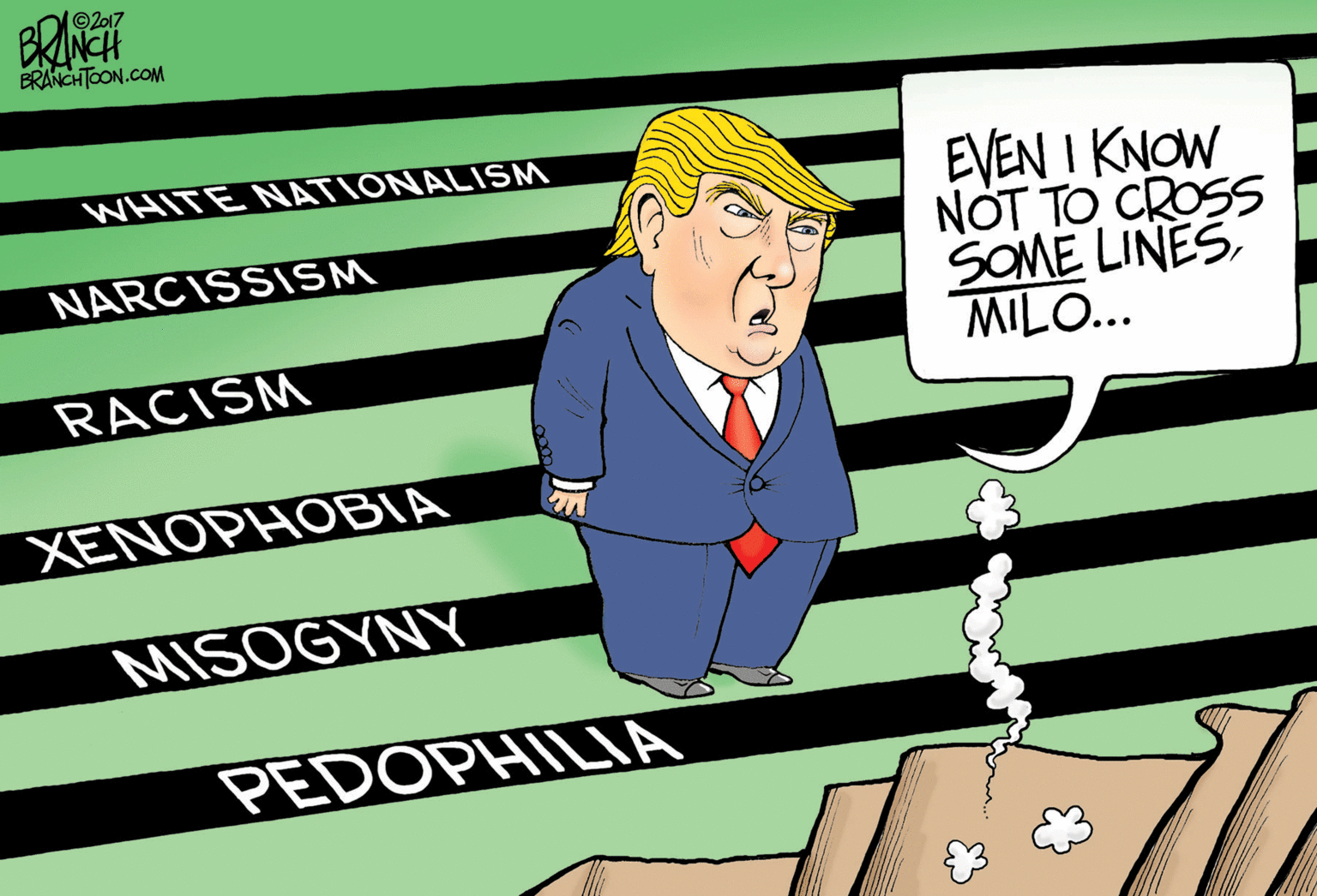 Humour OCR: BRINEH ©2017 BRANCHTOON.COM WHITE NATIONALISM EVEN I KNOW NOT TO CROSS SOME LINES MILO... NARCISSISM RACISM XENOPHOBIA MISOGYNY PEDOPHILIA BRINEH ©2017 BRANCHTOON.COM WHITE NATIONALISM EVEN I KNOW NOT TO CROSS SOME LINES MILO... NARCISSISM RACISM XENOPHOBIA MISOGYNY PEDOPHILIA