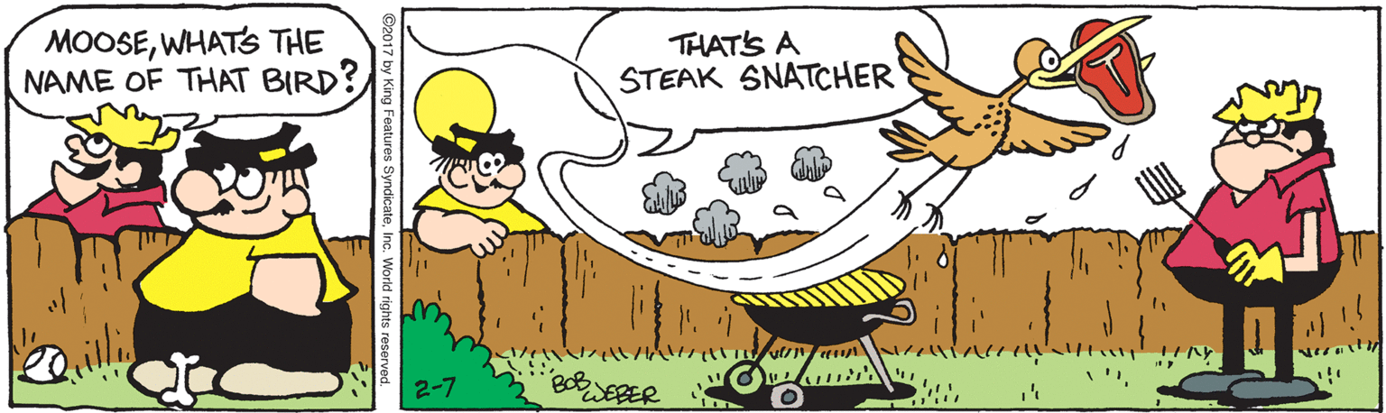 Food OCR: MOOSEWHATS THE NAME OF THAT BIRD? THATS A STEAK SNATCHER 2-7 EBER 17 by King Features SyndicateInc. World rights reserved. MOOSEWHATS THE NAME OF THAT BIRD? THATS A STEAK SNATCHER 2-7 EBER 17 by King Features SyndicateInc. World rights reserved.