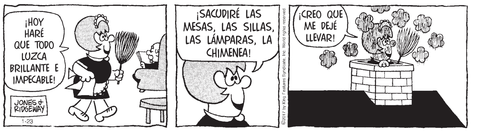 Monochrome OCR: ¡HOY HARÉ QUE TODO LUZCA ¡SACUDIRÉ LAS MESASLA CHIMENEA! CREO QUE ME DEJÉ LLEVAR! BRILLANTE E IMPECABLE! JONES RIDGEWAY 1-23 ¡HOY HARÉ QUE TODO LUZCA ¡SACUDIRÉ LAS MESASLAS SILLASLAS LÁMPARASLA CHIMENEA! CREO QUE ME DEJÉ LLEVAR! BRILLANTE E IMPECABLE! JONES RIDGEWAY 1-23
