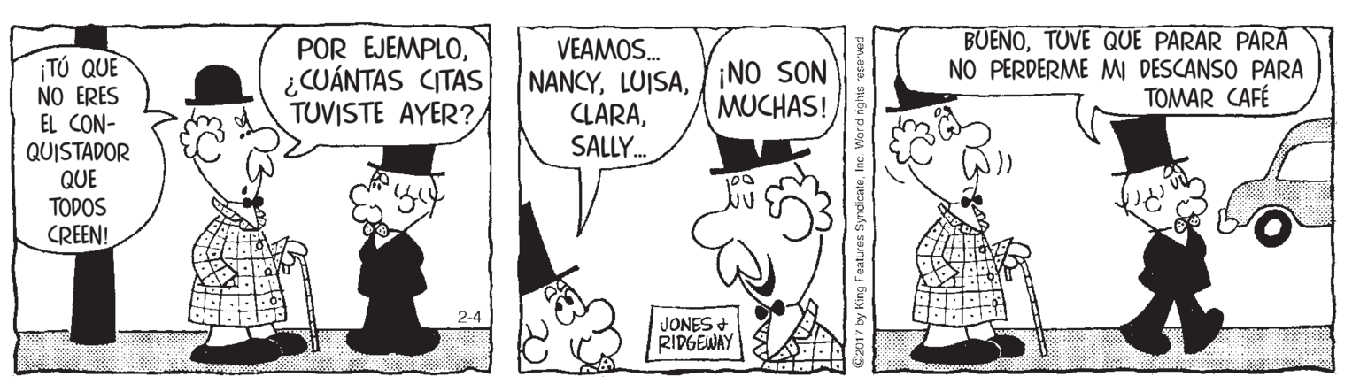 Parallel OCR: TÚ QUE NO ERES EL CON- QUISTADOR QUE TODOS CREEN! POR EJEMPLO¿CUÁNTAS CITAS TUVISTE AYER? VEAMOS. NANCYSALLY. BUENOTUVE QUE PARAR PARA NO PERDERME MI DESCANSO PARA TOMAR CAFÉ ¡NO SON MUCHAS! 2-4 JONES + RIDGEWAY TÚ QUE NO ERES EL CON- QUISTADOR QUE TODOS CREEN! POR EJEMPLO¿CUÁNTAS CITAS TUVISTE AYER? VEAMOS. NANCYSALLY. BUENOTUVE QUE PARAR PARA NO PERDERME MI DESCANSO PARA TOMAR CAFÉ ¡NO SON MUCHAS! 2-4 JONES + RIDGEWAY