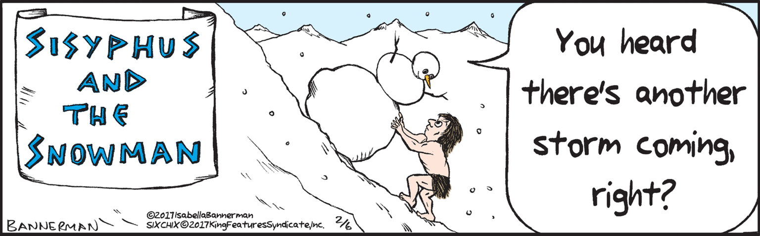Stomach OCR: 31SYPHUS AND THE SNOWMAN : You heard there's another storm comingright? BANNERMAN ©2017IsabellaBannerman SIXCHIX©2017KingFeaturesSyndicatenc. sixchixcomics.com 31SYPHUS AND THE SNOWMAN : You heard there's another storm comingright? BANNERMAN ©2017IsabellaBannerman SIXCHIX©2017KingFeaturesSyndicatenc. sixchixcomics