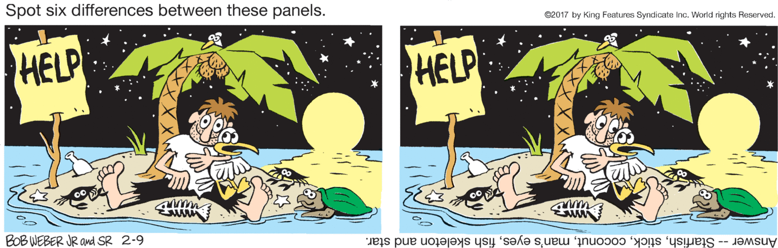 Graphic design OCR: Spot six differences between these panels. ©2017 by King Features Syndicate Inc. World rights Reserved. HELP HELP BOB WEBER JR and SR 2-9 Answer -- Starfishfish skeleton and star. Spot six differences between these panels. ©2017 by King Features Syndicate Inc. World rights Reserved. HELP HELP BOB WEBER JR and SR 2-9 Answer -- Starfishman's eyesfish skeleton and star.