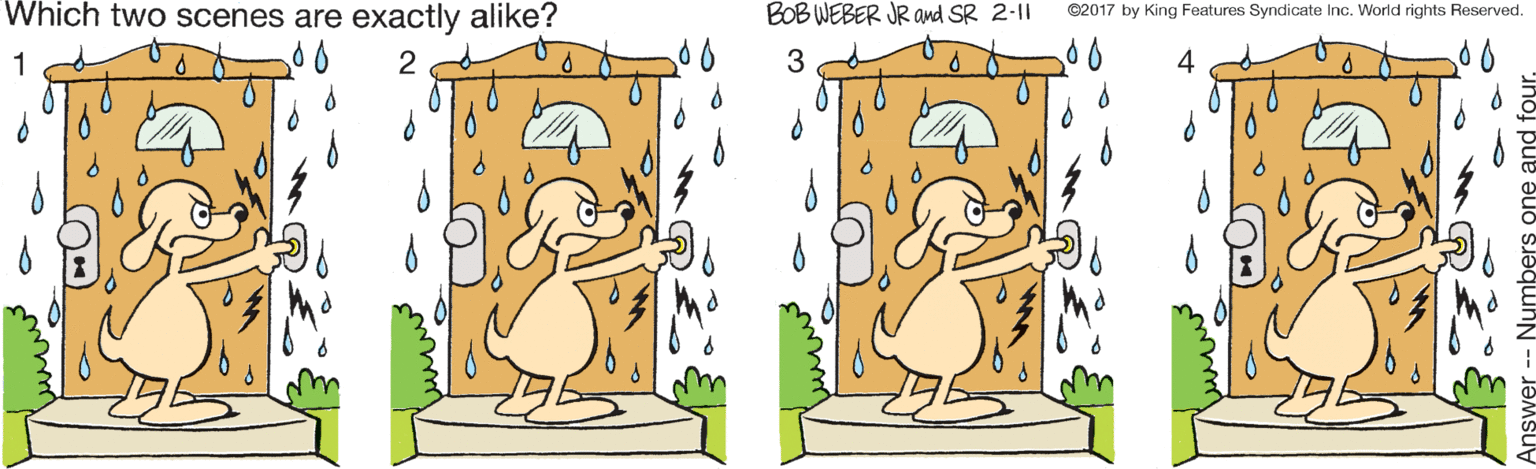 Animation OCR: Which two scenes are exactly alike? BOB WEBER JR amd SR 2-11 ©2017 by King Features Syndicate Inc. World rights Reserved. 1 3 4 Which two scenes are exactly alike? BOB WEBER JR amd SR 2-11 ©2017 by King Features Syndicate Inc. World rights Reserved. 1 3 4