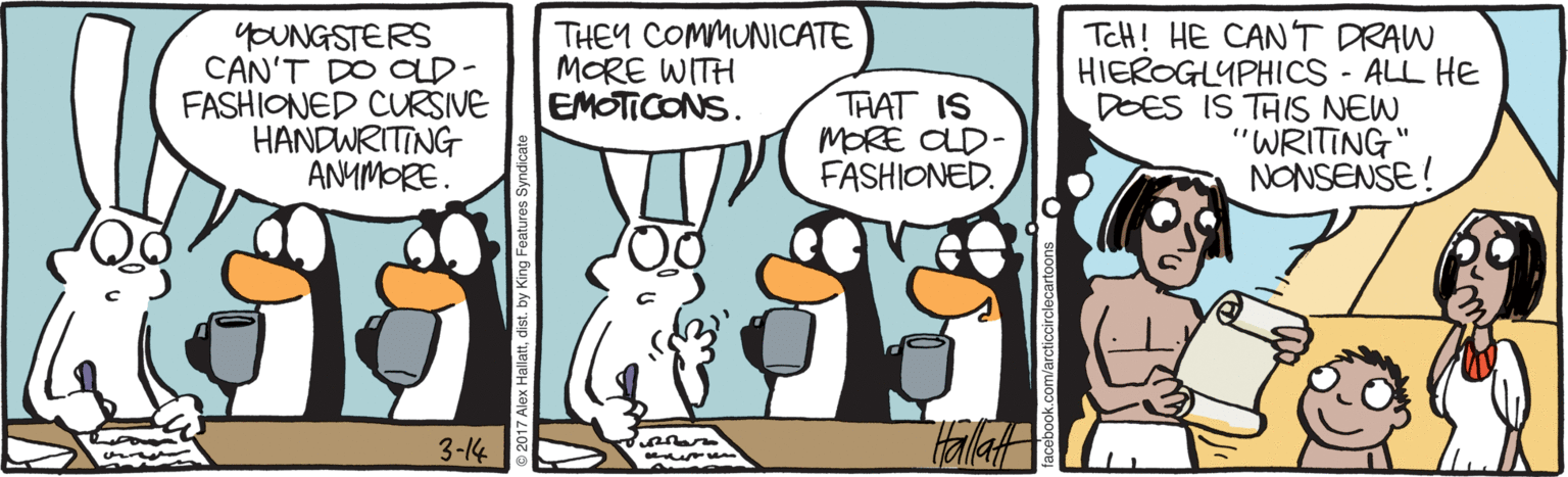 Illustration OCR: YOUNGSTERS CAN'T DO OLD- FASHIONED CURSIVE HANDWRITING ANMMORE. THEY COMMUNICATE MORE WITH EMOTICONS. THAT IS MORE CD- FASHIONED. TcH! HE CANT DRAW HIEROGLYPHICS - ALL HE DOES IS THIS NEW "WRITING" NONSENSE ! Hallat 3-14 YOUNGSTERS CAN'T DO OLD- FASHIONED CURSIVE HANDWRITING ANMMORE. THEY COMMUNICATE MORE WITH EMOTICONS. THAT IS MORE CD- FASHIONED. TcH! HE CANT DRAW HIEROGLYPHICS - ALL HE DOES IS THIS NEW "WRITING" NONSENSE ! Hallat 3-14