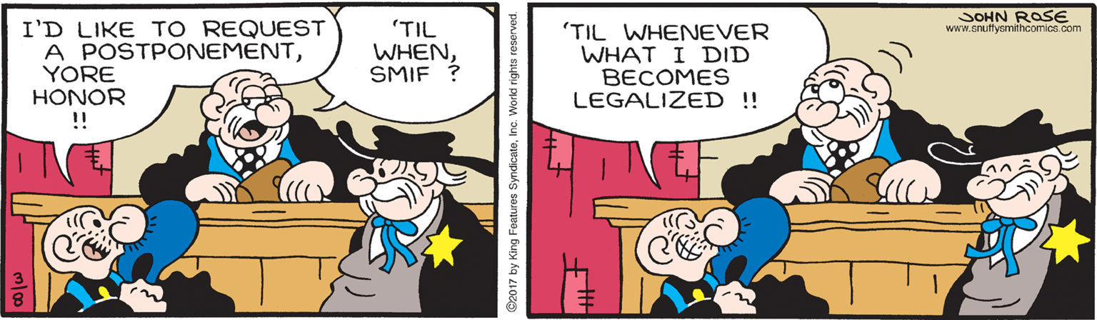 Fictional character OCR: JOHN ROSE www.snuffysmithcomics.com I'D LIKE TO REQUEST A POSTPONEMENTYORE HONOR !! 'TIL WHENSMIF ? 'TIL WHENEVER WHAT I DID BECOMES LEGALIZED !! ©2017 by King Features SyndicateInc. World rights reserve JOHN ROSE www.snuffysmithcomics.com I'D LIKE TO REQUEST A POSTPONEMENTYORE HONOR !! 'TIL WHENSMIF ? 'TIL WHENEVER WHAT I DID BECOMES LEGALIZED !! ©2017 by King Features SyndicateInc. World rights reserve