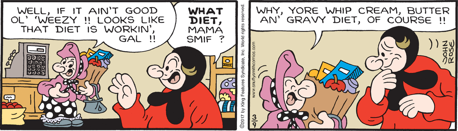 Gesture OCR: WELLIF IT AIN'T GOOD OL' 'WEEZY! LOOKS LIKE THAT DIET IS WORKIN'GAL !! WHYBUTTER AN' GRAVY DIETOF COURSE !! WHAT DIETMAMA SMIF ? 2017 by King Features SyndicateInc. Work www.snuffysmithcomics.com ROSE NHOC WELLIF IT AIN'T GOOD OL' 'WEEZY! LOOKS LIKE THAT DIET IS WORKIN'GAL !! WHYYORE WHIP CREAMBUTTER AN' GRAVY DIETOF COURSE !! WHAT DIETMAMA SMIF ? 2017 by King Features SyndicateInc. Work www.snuffysmithcomics.com ROSE NHOC