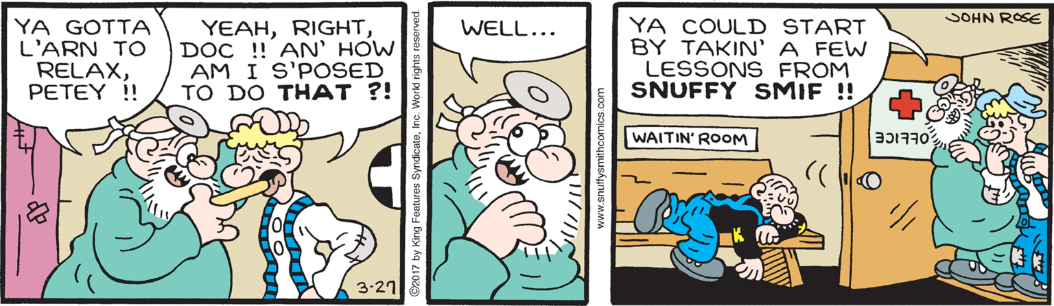 Sharing OCR: SOHN ROSE YA GOTTA L'ARN TO RELAXPETEY ! YEAHDOC ! AN' HOW AM I S'P OSED TO DO THAT ?! YA COULD START BY TAKIN' A FEW LESSONS FROM SNUFFY SMIF !! WELL... WAITIN' ROOM 3-21 nuffysmithcomics.com SOHN ROSE YA GOTTA L'ARN TO RELAXPETEY ! YEAHDOC ! AN' HOW AM I S'P OSED TO DO THAT ?! YA COULD START BY TAKIN' A FEW LESSONS FROM SNUFFY SMIF !! WELL... WAITIN' ROOM 3-21 nuffysmithcomics.com