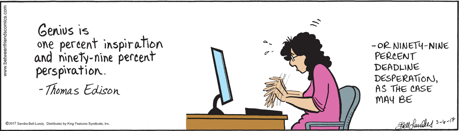 Display device OCR: Genius is one pereent inspiration and ninety-nine percent perspiration. - Thomas Edison - OR NINETY-NINE PERCENT DEADLINE DESPERATIONAS THE CASE MAY BE 2017 Sandra Bel-Lundy. Distributed by Kng Fatures Syndicatainc. iendscomics.com Genius is one pereent inspiration and ninety-nine percent perspiration. - Thomas Edison - OR NINETY-NINE PERCENT DEADLINE DESPERATIONAS THE CASE MAY BE 2017 Sandra Bel-Lundy. Distributed by Kng Fatures Syndicatainc. iendscomics.com