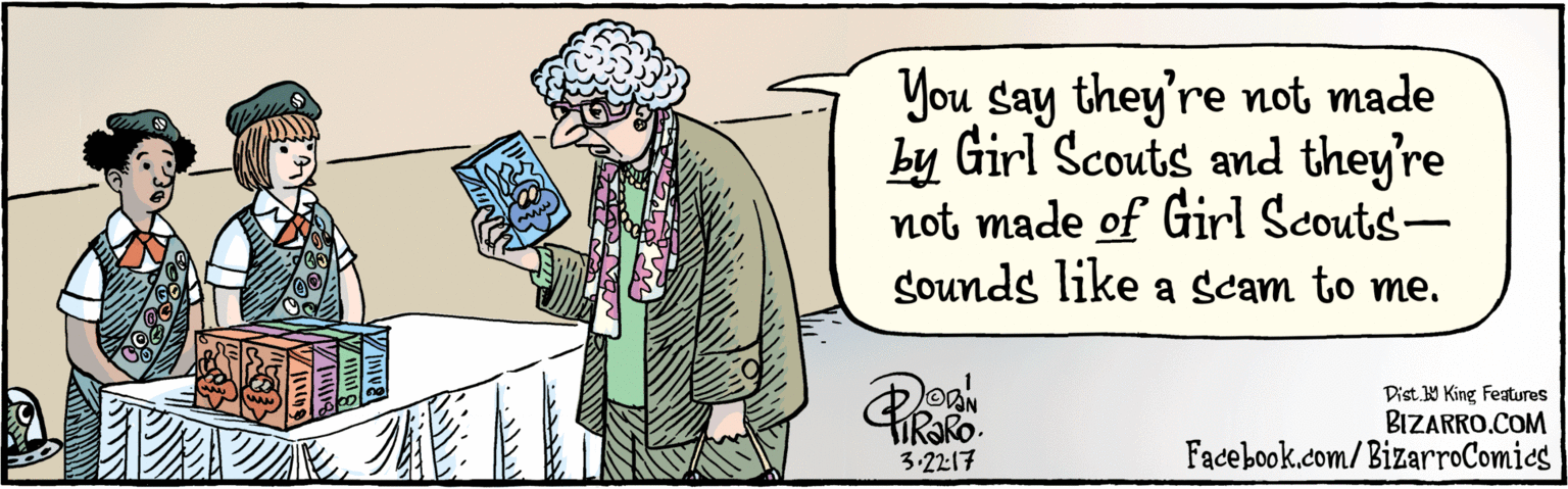 Cartoon OCR: BIZARRO.COM Facebook.com/ BizarroComics Dist y King Features You Say they're not made by Girl Scouts and they're not made of Girl Scouts- Sounds like a scam to me. 3 2217 BIZARRO.COM Facebook.com/ BizarroComics Dist y King Features You Say they're not made by Girl Scouts and they're not made of Girl Scouts- Sounds like a scam to me. 3 2217