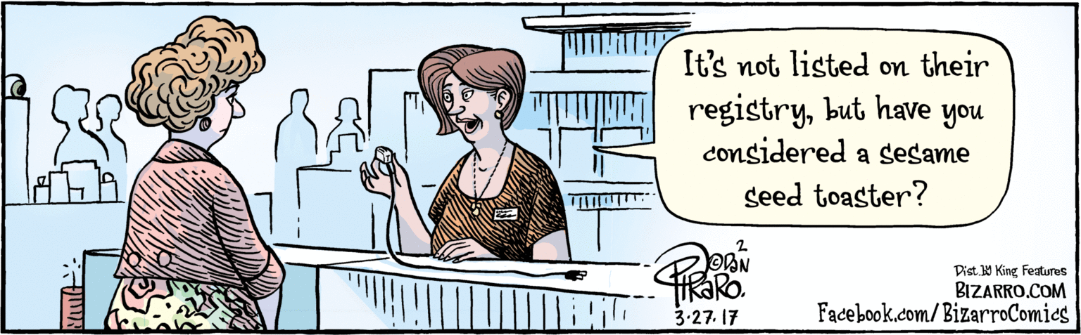 Illustration OCR: BIZARRO.COM Facebook.com/BizarroComics Dist Y King Features It's not listed on their registrybut have you considered a sesame seed toaster? 3.27. 17 BIZARRO.COM Facebook.com/BizarroComics Dist Y King Features It's not listed on their registrybut have you considered a sesame seed toaster? 3.27. 17