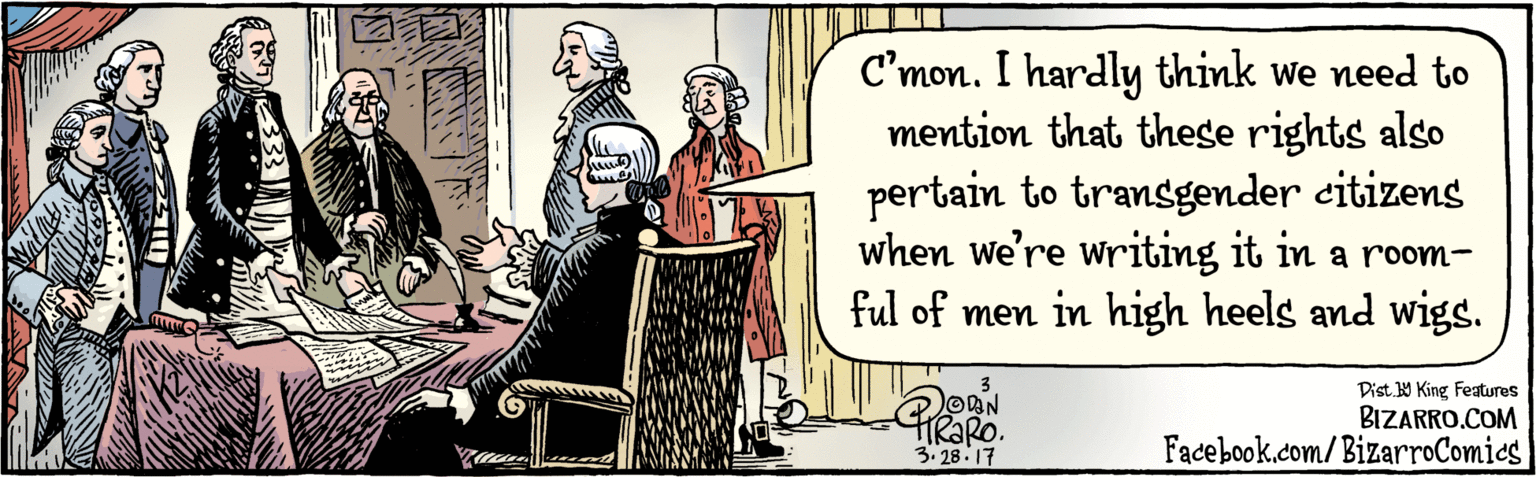 Illustration OCR: BIZARRO.COM Facebook.com/BizarroComics Dist Y King features C'mon. I hardly think we need to mention that these rights also pertain to transgender citizens when wWe're writing it in a roomful of men in high heels and wigs. 3-28.17 BIZARRO.COM Facebook.com/BizarroComics Dist Y King features C'mon. I hardly think we need to mention that these rights also pertain to transgender citizens when wWe're writing it in a roomful of men in high heels and wigs. 3-28.17