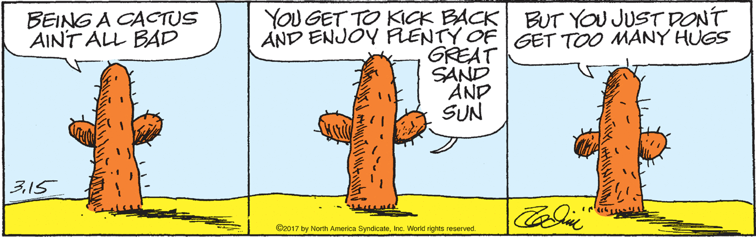 Drawing OCR: YOU GET TO KICK BACK BUT YOU JUST DONT AND ENJOY FLENTY OF GET TOO MANY HUGS GREAT SAND AND SUN BEING A CACTUS AINT ALL BAD 315 ©2017 by North America SyndicaleInc. World rights reserved. YOU GET TO KICK BACK BUT YOU JUST DONT AND ENJOY FLENTY OF GET TOO MANY HUGS GREAT SAND AND SUN BEING A CACTUS AINT ALL BAD 315 ©2017 by North America SyndicaleInc. World rights reserved.