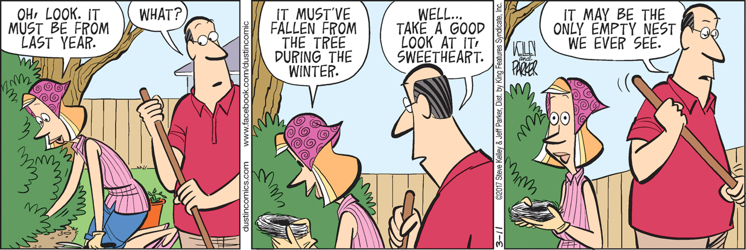 Interaction OCR: ?? LOOK. IT MUST BE FRÖM LAST YEAR. IT MAY BE THE ONLY EMPTY NEST WE EVER SEE. WHAT? IT MUST'VE FALLEN FROM THE TREE DURING THE WINTER. WELL... TAKE A GOOD LOOK AT ITSWEETHEART. PARKER Jeff ParkerDist ?? LOOK. IT MUST BE FRÖM LAST YEAR. IT MAY BE THE ONLY EMPTY NEST WE EVER SEE. WHAT? IT MUST'VE FALLEN FROM THE TREE DURING THE WINTER. WELL... TAKE A GOOD LOOK AT ITSWEETHEART. PARKER Jeff Parker