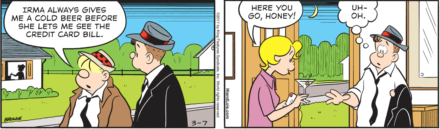 Hat OCR: UH- OH. HERE YOU IRMA ALWAYS GIVES ME A COLD BEER BEFORE SHE LETS ME SEE THE CREDIT CARD BILL. GOHONEY! 3-7 UH- OH. HERE YOU IRMA ALWAYS GIVES ME A COLD BEER BEFORE SHE LETS ME SEE THE CREDIT CARD BILL. GOHONEY! 3-7
