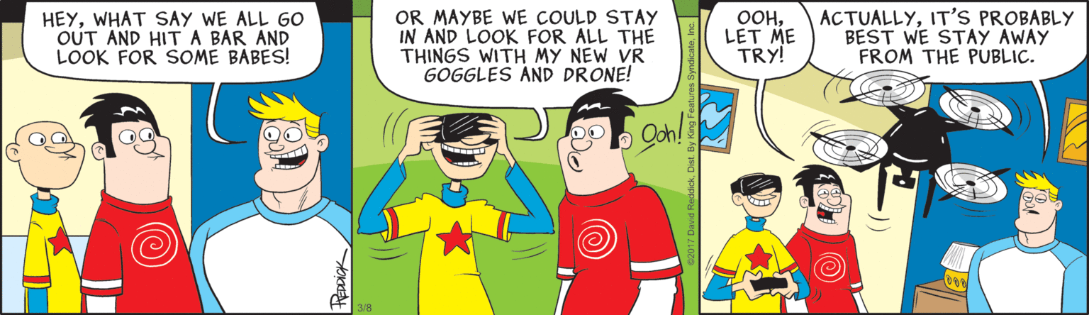 Interaction OCR: HEYWHAT SAY WE ALL GO OUT AND HITA BAR AND LOOK FOR SOME BABES! OR MAYBE WE COULD STAY IN AND LOOK FOR ALL THE THINGS WITH MY NEW VR GOGGLES AND DRONE! OOHLET ME TRY! ACTUALLYIT'S PROBABLY BEST WE STAY AWAY FROM THE PUBLIC. PEDDICK HEYWHAT SAY WE ALL GO OUT AND HITA BAR AND LOOK FOR SOME BABES! OR MAYBE WE COULD STAY IN AND LOOK FOR ALL THE THINGS WITH MY NEW VR GOGGLES AND DRONE! OOHLET ME TRY! ACTUALLYIT'S PROBABLY BEST WE STAY AWAY FROM THE PUBLIC. PEDDICK