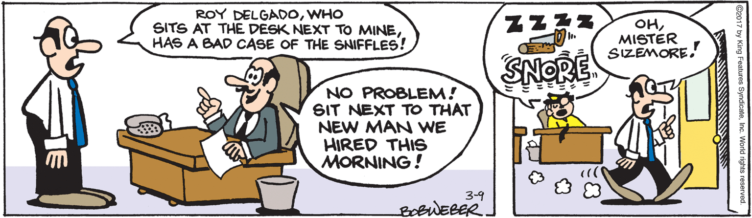 Handwriting OCR: ROY DELGADOWHO SITS AT THE DESK NEXT TO MINEHAS A BAD CASE OF THE SNIFFLES! ZZZZ OHMISTER SIZEMORE. SNORE NO PROBLEM! SIT NEXT TO THAT NEW MAN WE HIRED THIS MORNING! 3-9 BOBWEBER SyndicateInc. World rights reserved. ROY DELGADOWHO SITS AT THE DESK NEXT TO MINEHAS A BAD CASE OF THE SNIFFLES! ZZZZ OHMISTER SIZEMORE. SNORE NO PROBLEM! SIT NEXT TO THAT NEW MAN WE HIRED THIS MORNING! 3-9 BOBWEBER SyndicateInc. World rights reserved.