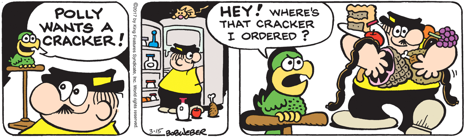 Comics OCR: POLLY WANTS A 00CRACKER! HEY! WHERE'S THAT CRACKER I ORDERED ? 3-15 BobuleBERe. ©2017 by King Features SyndicateInc. World rights reserved. POLLY WANTS A 00CRACKER! HEY! WHERE'S THAT CRACKER I ORDERED ? 3-15 BobuleBERe. ©2017 by King Features SyndicateInc. World rights reserved.