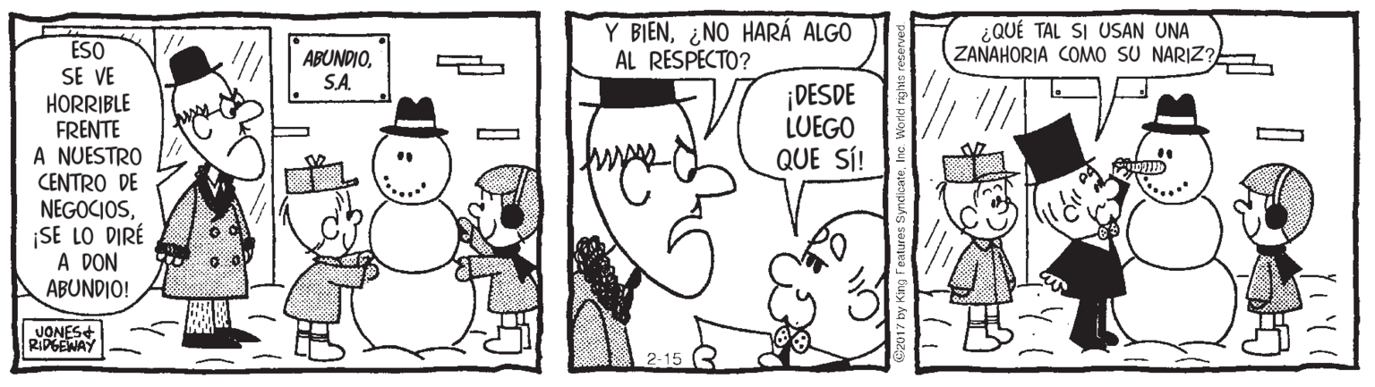 Mammal OCR: Y BIEN¿NO HARÁ ALGO AL RESPECTO? ¿QUÉ TAL SI USAN UNA ZANAHORIA COMO SU NARIZ?E ESO SE VE HORRIBLE FRENTE A NUESTRO CENTRO DE NEGOCIOS¡SE LO DIRÉ A DON ABUNDIO! ABUNDIOSA. ¡DESDE LUEGO QUE SÍ! .... JONES+ RIDGEWAY 2-15 Y BIEN¿NO HARÁ ALGO AL RESPECTO? ¿QUÉ TAL SI USAN UNA ZANAHORIA COMO SU NARIZ?E ESO SE VE HORRIBLE FRENTE A NUESTRO CENTRO DE NEGOCIOS¡SE LO DIRÉ A DON ABUNDIO! ABUNDIOSA. ¡DESDE LUEGO QUE SÍ! .... JONES+ RIDGEWAY 2-15