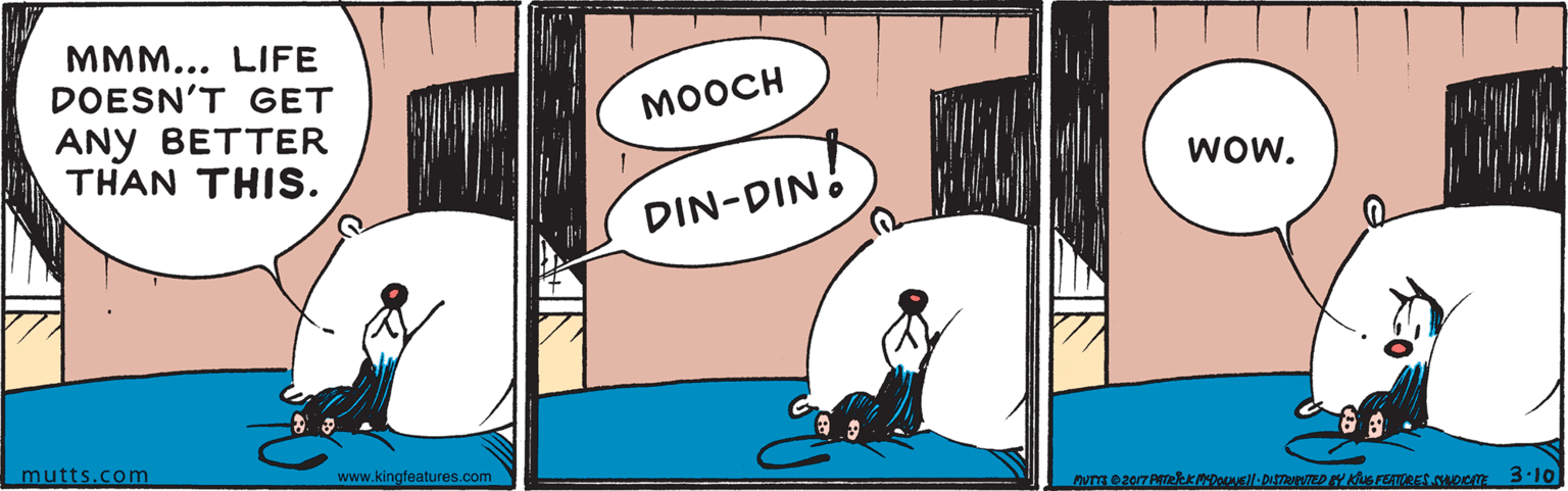 Parallel OCR: MMM... LIFE DOESN'T GET MOOCH ANY BETTER THAN THIS. WOW. DIN-DIN. mutts.com www.kingfeatures.com 3.10 MMM... LIFE DOESN'T GET MOOCH ANY BETTER THAN THIS. WOW. DIN-DIN. mutts.com www.kingfeatures.com 3.10