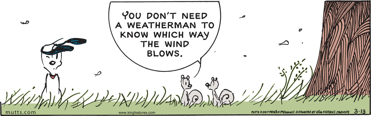 Circle OCR: YoU DON'T NEED A WEATHERMAN TO KNOW WHICH WAY THE WIND BLOWS. mutts.com www.kingfeatures.com nurs 0 2017 PTeekMDoVEll -DISTRBUTEDEY KuG FEATORES SADIcTE 3.13 YoU DON'T NEED A WEATHERMAN TO KNOW WHICH WAY THE WIND BLOWS. mutts.com www.kingfeatures.com nurs 0 2017 PTeekMDoVEll -DISTRBUTEDEY KuG FEATORES SADIcTE 3.13
