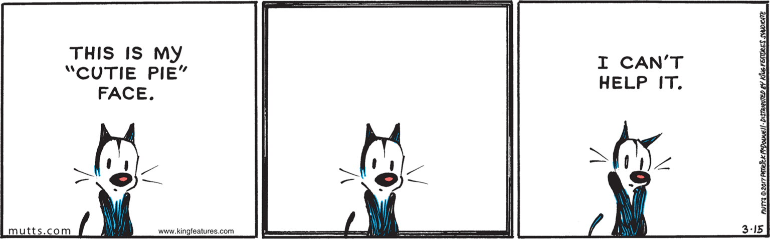 Snout OCR: THIS IS MY "CUTIE PIE" I CAN'T HELP IT. FACE. mutts.com www.kingteatures.com 3-15 THIS IS MY "CUTIE PIE" I CAN'T HELP IT. FACE. mutts.com www.kingteatures.com 3-15