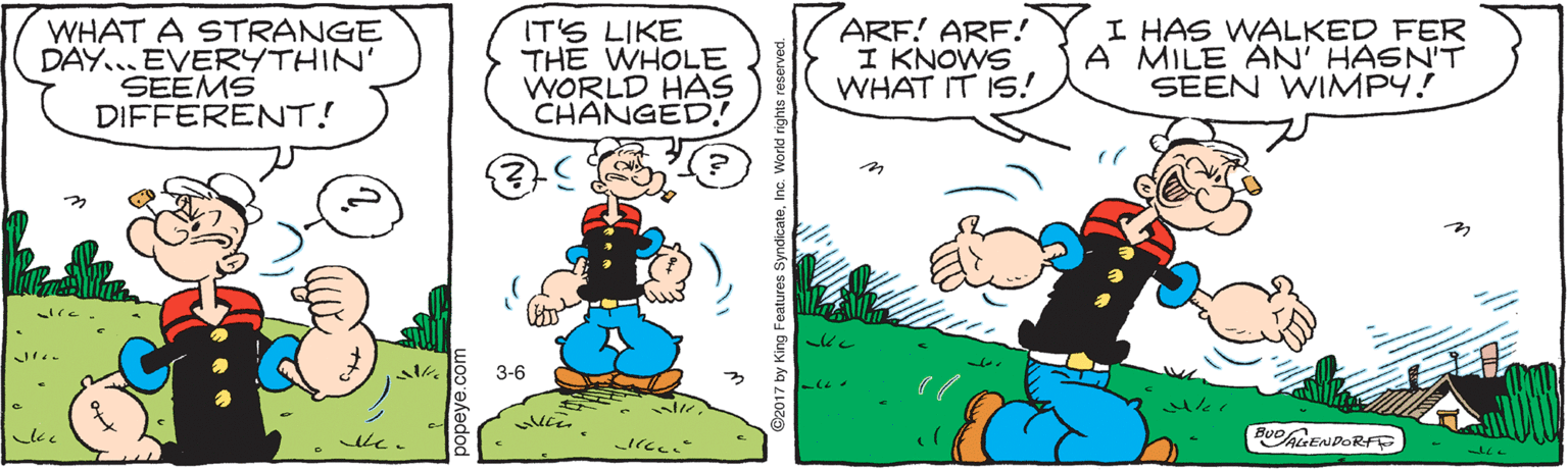 Animated cartoon OCR: WHAT A STRANGE DAY... EVERYTHIN' SEEMS DIFFERENT! IT'S LIKE THE WHOLE WORLD HAS CHANGED.! ARF! ARF! I KNOWS WHAT IT IS! I HAS WALKED FER A MILE AN' HASN'T SEEN WIMPY! 3-6 BUDAGENDORFE WHAT A STRANGE DAY... EVERYTHIN' SEEMS DIFFERENT! IT'S LIKE THE WHOLE WORLD HAS CHANGED.! ARF! ARF! I KNOWS WHAT IT IS! I HAS WALKED FER A MILE AN' HASN'T SEEN WIMPY! 3-6 BUDAGENDORFE