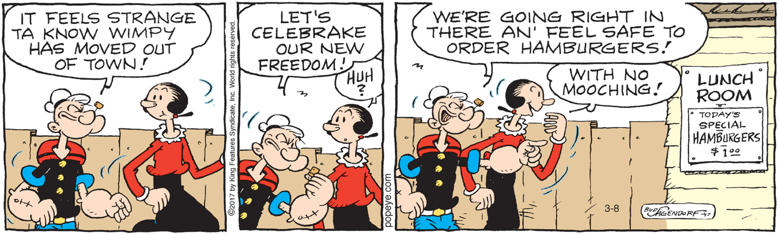 Animated cartoon OCR: IT FEELS STRANGE TA KNOW WIMPY HAS MOVED OUT OF TOWN! LET'S CELEBRAKE OUR NEW FREEDOM! HUH WE'RE GOING RIGHT IN THERE AN' FEEL SSAFE TO ORDER HAMBURGERS! WITH NO MOOCHING! LUNCH ROOM TODAY'S SPECIAL HAMBURGERS $190 3-8 PhiENDORF ©2017 by Kim IT FEELS STRANGE TA KNOW WIMPY HAS MOVED OUT OF TOWN! LET'S CELEBRAKE OUR NEW FREEDOM! HUH WE'RE GOING RIGHT IN THERE AN' FEEL SSAFE TO ORDER HAMBURGERS! WITH NO MOOCHING! LUNCH ROOM TODAY'S SPECIAL HAMBURGERS $190 3-8 PhiENDORF ©2017 by Kim