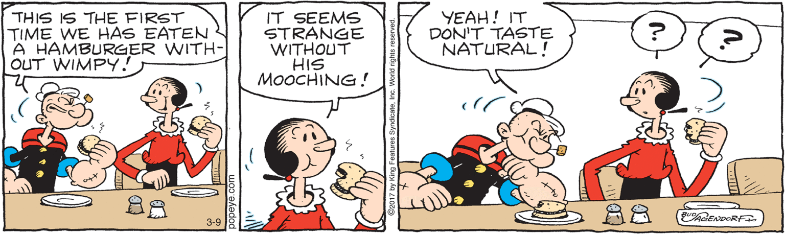 Illustration OCR: THIS IS THE FIRST TIME WE HAS EATEN A HAMBURGER WITH- OUT WIMPY! IT SEEMS STRANGE WITHOUT HIS MOOCHING! YEAH! IT DON'T TASTE NATURAL ! 88 A8 gueAGENDORF. 3-9 THIS IS THE FIRST TIME WE HAS EATEN A HAMBURGER WITH- OUT WIMPY! IT SEEMS STRANGE WITHOUT HIS MOOCHING! YEAH! IT DON'T TASTE NATURAL ! 88 A8 gueAGENDORF. 3-9