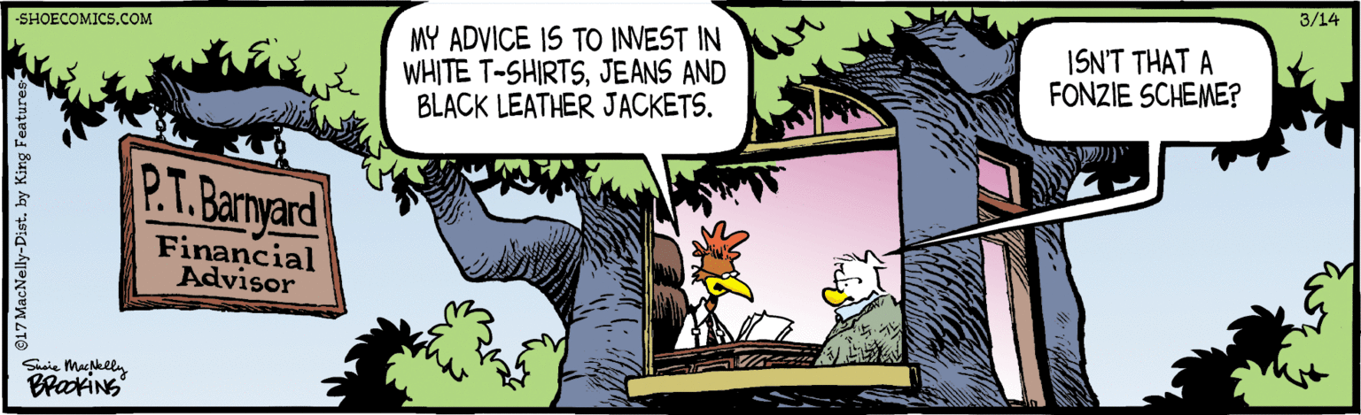 Comic book OCR: 3/14 MY ADVICE IS TO INVEST IN WHITE T-SHIRTSJEANS AND BLACK LEATHER JACKETS. -SHOECOMICSCOM ISN'T THAT A FONZIE SCHEME? P.T.Barward Financial Advisor Ssie MaNeela 917 MacNelly-Dist. by King Feature 3/14 MY ADVICE IS TO INVEST IN WHITE T-SHIRTSJEANS AND BLACK LEATHER JACKETS. -SHOECOMICSCOM ISN'T THAT A FONZIE SCHEME? P.T.Barward Financial Advisor Ssie MaNeela 917 MacNelly-Dist. by King Feature
