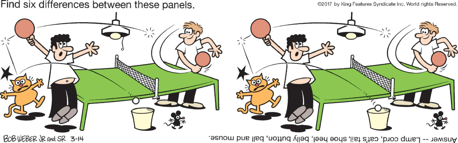 Happy OCR: Find six differences between these panels. ©2017 by King Features Syndicate Inc. World rights Reserved. BOB WEBER JR and SR 3-14 Answer -- Lamp cordball and mouse. Find six differences between these panels. ©2017 by King Features Syndicate Inc. World rights Reserved. BOB WEBER JR and SR 3-14 Answer -- Lamp cordcat's tailshoe heelbelly buttonball and mouse.