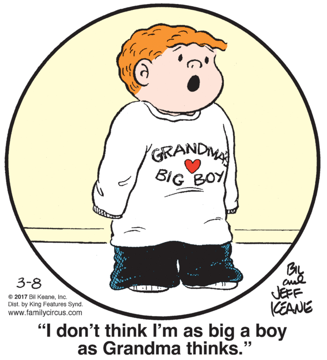 Cartoon OCR: GRANDMA BIG BOY BIL 3-8 JEFF CEANE "I don't think I'm as big a boy © 2017 Bil KeaneInc. Dist. by King Features Synd. www.familycircus.com as Grandma thinks." GRANDMA BIG BOY BIL 3-8 JEFF CEANE "I don't think I'm as big a boy © 2017 Bil KeaneInc. Dist. by King Features Synd. www.familycircus.com as Grandma thinks."