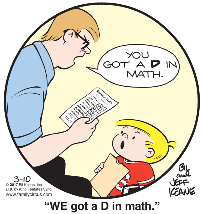 Happy OCR: YOU GOT A D IN MATH. 3-10 © 2017 Bil KeaneInc. Dist. by King Features Synd. www.familycircus.com By aud JEFF (EANE "WE got a D in math." DEPORT CAR YOU GOT A D IN MATH. 3-10 © 2017 Bil KeaneInc. Dist. by King Features Synd. www.familycircus.com By aud JEFF (EANE "WE got a D in math." DEPORT CAR