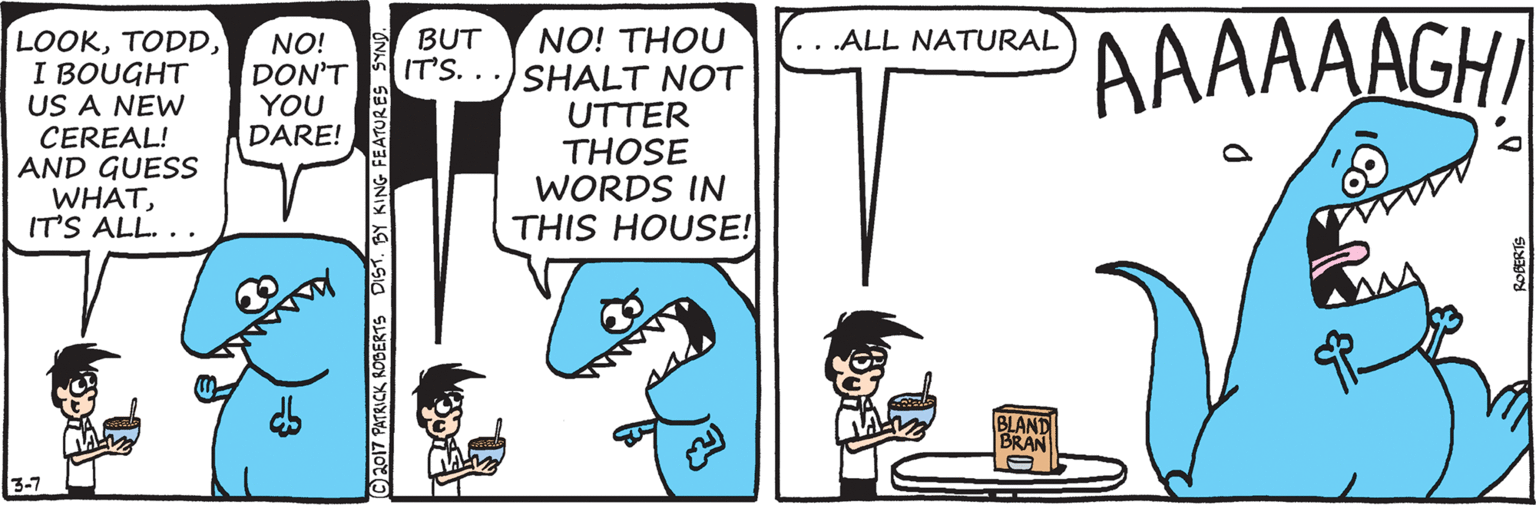 Animation OCR: AAAAAAGHI NO! THOU LOOKI BOUGHT US A NEW CEREAL! AND GUESS WHATIT'S ALL. . . BUT . .ALL NATURAL NO! DON'T YOU DARE! IT'S...SHALT NOT UTTER THOSE WORDS IN THIS HOUSE! BLAND BRAN 3-7 Ch017 PATRICK RODERTS DIST. BY KING FEATURES SYND. AAAAAAGHI NO! THOU LOOKI BOUGHT US A NEW CEREAL! AND GUESS WHATIT'S ALL. . . BUT . .ALL NATURAL NO! DON'T YOU DARE! IT'S...SHALT NOT UTTER THOSE WORDS IN THIS HOUSE! BLAND BRAN 3-7 Ch017 PATRICK RODERTS DIST. BY KING FEATURES SYND.