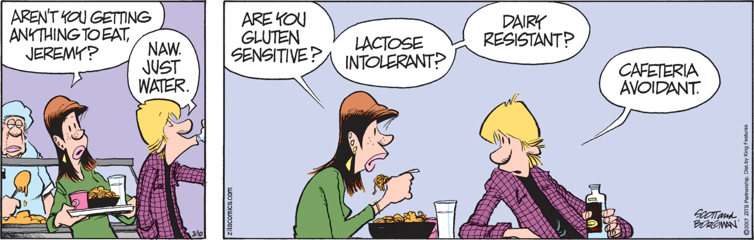 Fiction OCR: AREN'T YOU GETTING ANKTHING TOEATJEREMY? ARE KOU GLUTEN SENSITIVE? LACTOSE INTOLERANT? DAIRY RESISTÁNT? NAW. JUST WATER. CAFETERIA AVOIDANT. BGNAN AREN'T YOU GETTING ANKTHING TOEATJEREMY? ARE KOU GLUTEN SENSITIVE? LACTOSE INTOLERANT? DAIRY RESISTÁNT? NAW. JUST WATER. CAFETERIA AVOIDANT. BGNAN