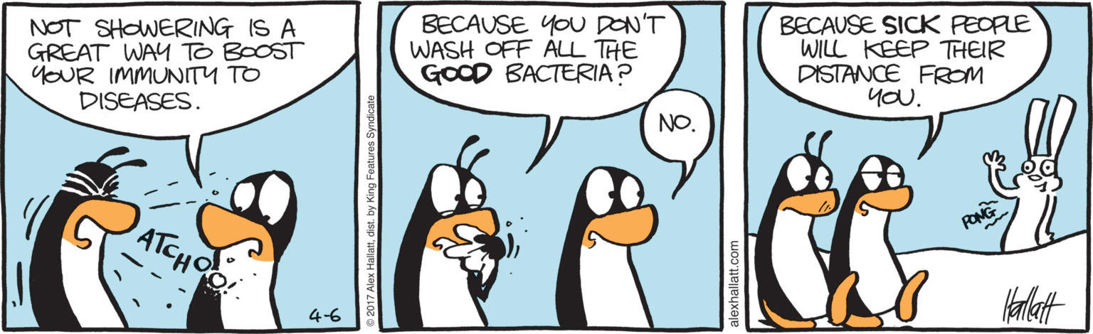 Animated cartoon OCR: NOT SHOWERING IS A GREAT WAY TO BOOST YOUR IMMUNITY TO DISEASES. BECAUSE YOU DON'T WASH OFF ALL THE GOOD BACTERIA? BECAUSE SICK PEOPLE WILL KEEP THEIR DISTANCE FROM yOU. NO. ATCHO PONG 4-6 NOT SHOWERING IS A GREAT WAY TO BOOST YOUR IMMUNITY TO DISEASES. BECAUSE YOU DON'T WASH OFF ALL THE GOOD BACTERIA? BECAUSE SICK PEOPLE WILL KEEP THEIR DISTANCE FROM yOU. NO. ATCHO PONG 4-6