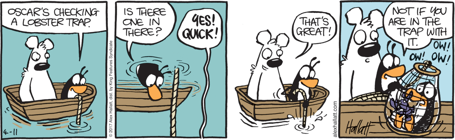 Animation OCR: OSCAR'S CHECKING A LOBSTER TRAP. IS THERE ONE IN THERE? GES! GUICK! THAT'S GREAT! NOT IF you ARE IN THE TRAP WITH IT. OW! OW! Halt 4-11 7 Alex Hallatdist. by King Features Syndicate OSCAR'S CHECKING A LOBSTER TRAP. IS THERE ONE IN THERE? GES! GUICK! THAT'S GREAT! NOT IF you ARE IN THE TRAP WITH IT. OW! OW! Halt 4-11 7 Alex Hallatdist. by King Features Syndicate
