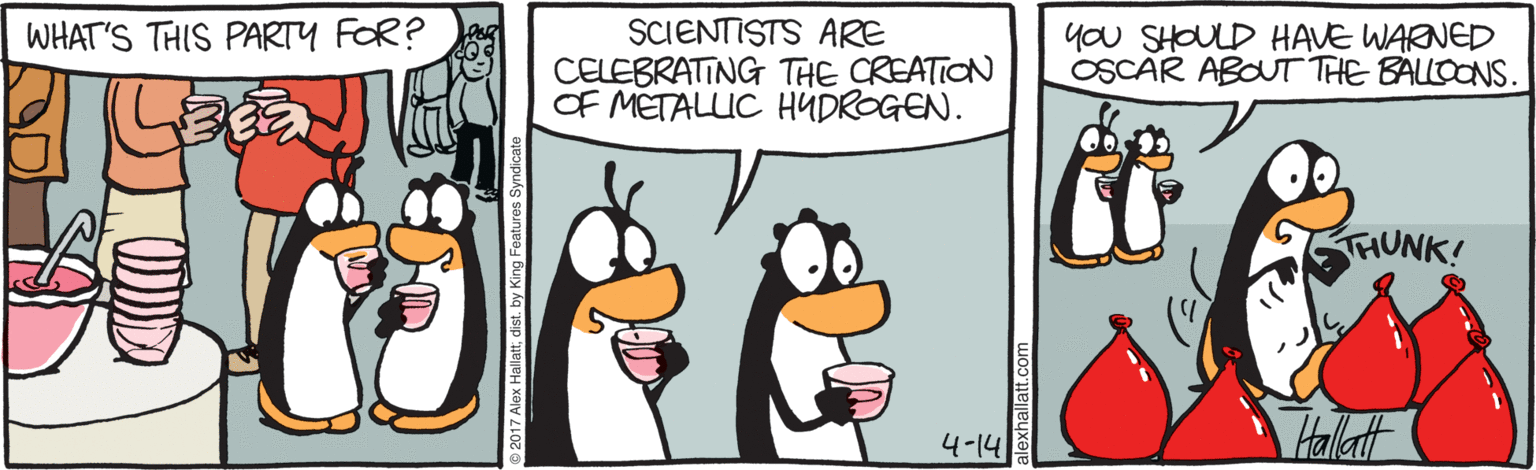Illustration OCR: SCIENTISTS ARE CELEBRATING THE CREATION OF METALUC HUDROGEN. WHAT'S THIS PARTY FOR? you SHOULD HAVE WARNED OSCAR ABOUT THE BALLOONS. THUNK! 4-14 Hallatt SCIENTISTS ARE CELEBRATING THE CREATION OF METALUC HUDROGEN. WHAT'S THIS PARTY FOR? you SHOULD HAVE WARNED OSCAR ABOUT THE BALLOONS. THUNK! 4-14 Hallatt
